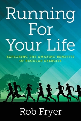 Running For Your Life: Exploring the Amazing Benefits of Regular Exercise by Fryer, Rob