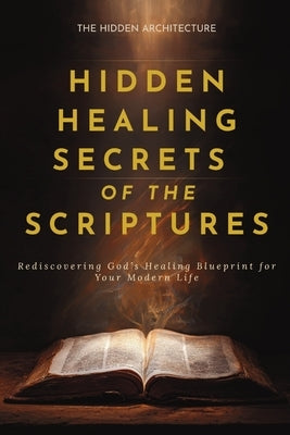 Hidden Healing Secrets of the Scriptures: Rediscovering God's Healing Blueprint for Your Modern Life by Architecture, The Hidden