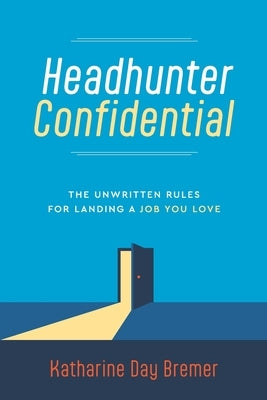 Headhunter Confidential: The Unwritten Rules for Landing a Job You Love by Bremer, Katharine Day