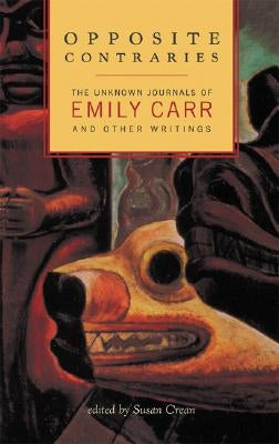 Opposite Contraries: The Unknown Journals of Emily Carr and Other Writings by Carr, Emily