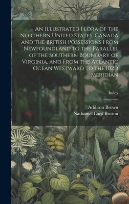 An Illustrated Flora of the Northern United States, Canada and the British Possessions From Newfoundland to the Parallel of the Southern Boundary of V by Britton, Nathaniel Lord 1859-1934