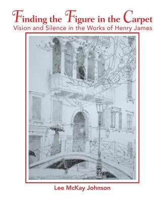 Finding the Figure in the Carpet: Vision and Silence in the Works of Henry James by Johnson, Lee McKay