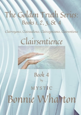 The Golden Truth Series: Book 4, Clairvoyance, Clairaudience, Claircognizance, Clairsentience: Book 4 by Wharton, Bonnie