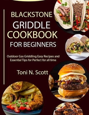 Blackstone Griddle Cookbook for Beginners: Outdoor Gas Griddling Easy Recipes and Essential Tips for Perfect for all time by N. Scott, Toni