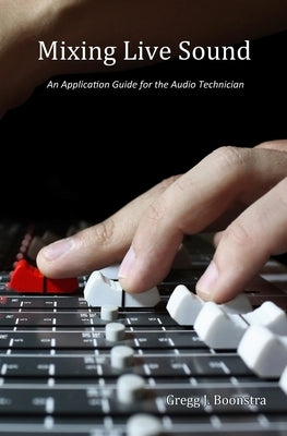 Mixing Live Sound: An Application Guide for the Audio Technician by Boonstra, Gregg J.