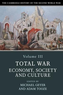 The Cambridge History of the Second World War: Volume 3, Total War: Economy, Society and Culture by Geyer, Michael