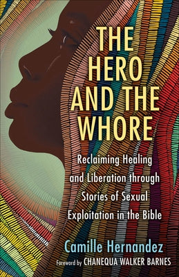 The Hero and the Whore: Reclaiming Healing and Liberation Through the Stories of Sexual Exploitation in the Bible by Hernandez, Camille