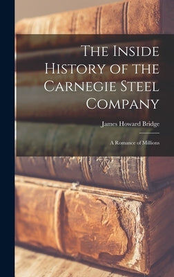 The Inside History of the Carnegie Steel Company: A Romance of Millions by Bridge, James Howard