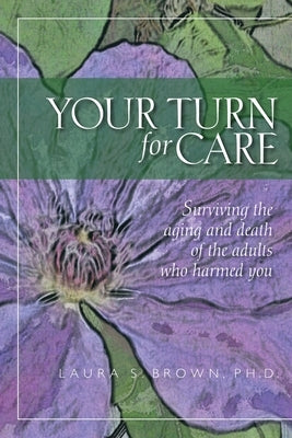 Your turn for care: Surviving the aging and death of the adults who harmed you by Brown, Laura S.