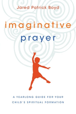 Imaginative Prayer: A Yearlong Guide for Your Child's Spiritual Formation by Boyd, Jared Patrick