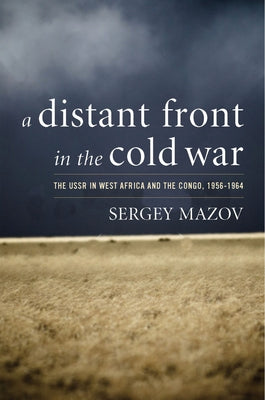 A Distant Front in the Cold War: The USSR in West Africa and the Congo, 1956-1964 by Mazov, Sergey