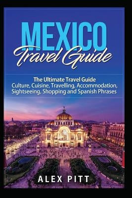 Mexico Travel Guide: The Ultimate Travel Guide - Culture, Cuisine, Travelling, Accommodation, Sightseeing, Shopping and Spanish Phrases by Pitt, Alex