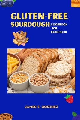 Gluten-Free Sourdough Cookbook for Beginners by Godinez, James E.