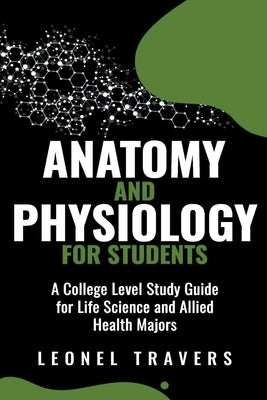 Anatomy and Physiology For Students: A College Level Study Guide for Life Science and Allied Health Majors by Travers, Leonel