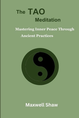The Tao Meditation: Mastering Inner Peace Through Ancient Practices. Meditation for Taoist, Mind-body Transformation, Daily Tao Meditation by Shaw, Maxwell
