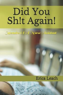 Did You Sh!t Again!: Memoirs Of A Certified Nurse Assistant by Leach, Erica
