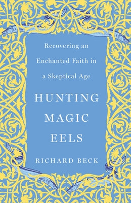 Hunting Magic Eels: Recovering an Enchanted Faith in a Skeptical Age by Beck, Richard