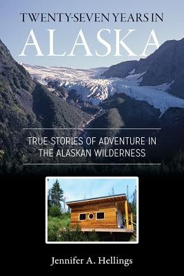 Twenty-Seven Years in Alaska: True Stories of Adventure in the Alaskan Wilderness by Hellings, Jennifer