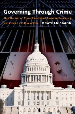 Governing Through Crime: How the War on Crime Transformed American Democracy and Created a Culture of Fear by Simon, Jonathan