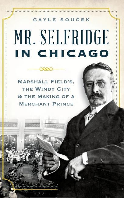 Mr. Selfridge in Chicago: Marshall Field's, the Windy City & the Making of a Merchant Prince by Soucek, Gayle