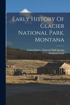 Early History Of Glacier National Park, Montana by Grant, Madison