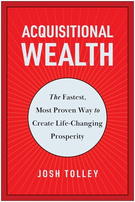 Acquisitional Wealth: The Fastest, Most Proven Way to Create Life-Changing Prosperity by Tolley, Josh