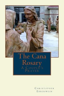 The Cana Rosary: A Couple's Prayer by Ebberwein, Christopher a.