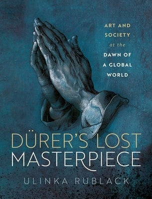 D?rer's Lost Masterpiece: Art and Society at the Dawn of a Global World by Rublack, Ulinka