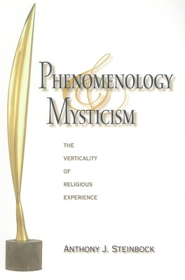 Phenomenology and Mysticism: The Verticality of Religious Experience by Steinbock, Anthony J.