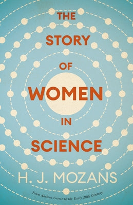 The Story of Women in Science - From Ancient Greece to the Early 20th Century: A History of Brilliant Women in the Sciences by Mozans, H. J.