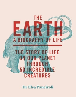 The Earth: Biography of Life: The Story of Life on Our Planet Through 50 Creatures by Panciroli, Elsa