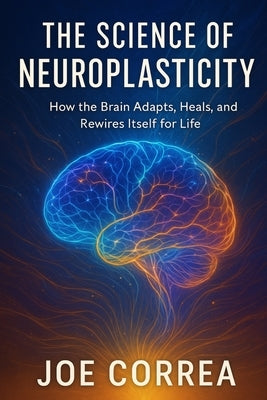 The Science of Neuroplasticity: Neuroplasticity & Recovery: How Your Brain Repairs Itself After Trauma or Stroke by Correa, Joe