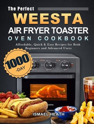 The Perfect WEESTA Air Fryer Toaster Oven Cookbook: 1000-Day Affordable, Quick & Easy Recipes for Both Beginners and Advanced Users by Heath, Ismael