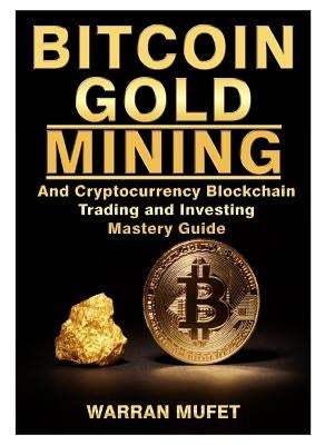 Bitcoin Gold Mining and Cryptocurrency Blockchain, Trading, and Investing Mastery Guide by Muffet, Warran