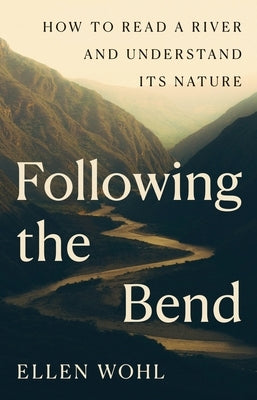 Following the Bend: How to Read a River and Understand Its Nature by Wohl, Ellen
