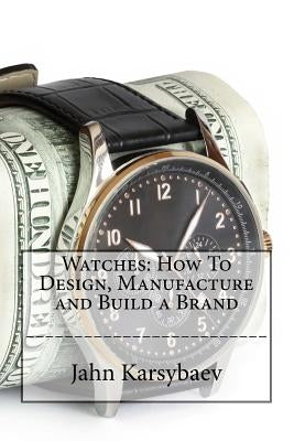 Watches: How To Design, Manufacture and Build a Brand by Karsybaev, Jahn