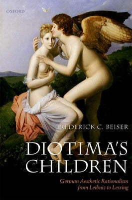 Diotima's Children: German Aesthetic Rationalism from Leibniz to Lessing by Beiser, Frederick C.