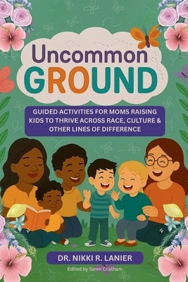Uncommon Ground: Guided Activities for Moms Raising Kids to Thrive Across Race, Culture & Other Lines of Difference by Lanier, Nikki R.