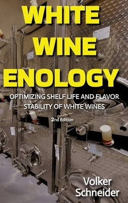 White Wine Enology: Optimizing Shelf Life and Flavor Stability of White Wines - How Long-Lasting White Wines Are Produced by Schneider, Volker