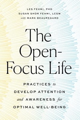 The Open-Focus Life: Practices to Develop Attention and Awareness for Optimal Well-Being by Fehmi, Les