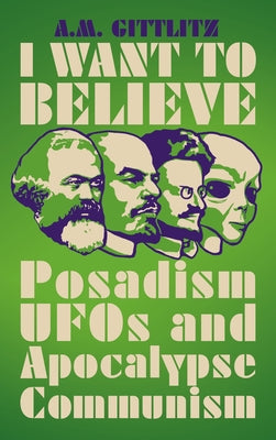 I Want to Believe: Posadism, UFOs and Apocalypse Communism by Gittlitz, A. M.