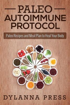 Paleo Autoimmune Protocol: Paleo Recipes and Meal Plan to Heal Your Body by Dylanna Press