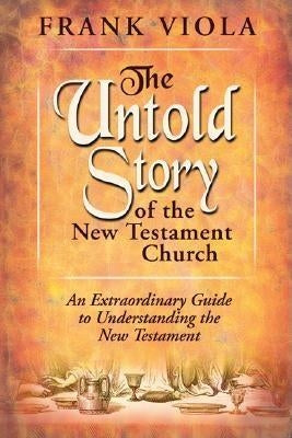 The Untold Story of the New Testament Church: The Original Pattern for Church Life and Growth by Viola, Frank A.