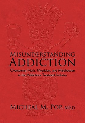 Misunderstanding Addiction: Overcoming Myth, Mysticism, and Misdirection in the Addictions Treatment Industry by Pop M. Ed, Micheal M.