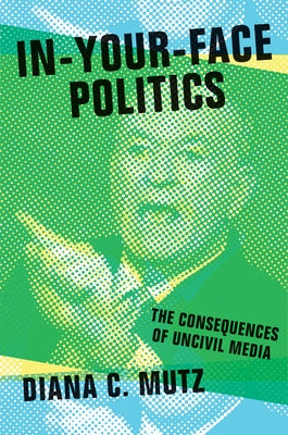 In-Your-Face Politics: The Consequences of Uncivil Media by Mutz, Diana C.