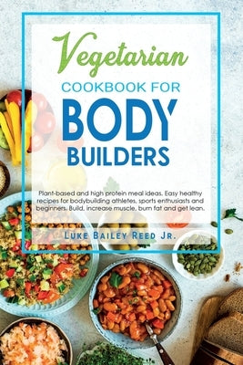 Vegetarian Cookbook for Bodybuilders: Plant-Based and High Protein Meal Ideas. Easy Healthy Recipes for Bodybuilding Athletes, Sports Enthusiasts and by Bailey Reed Jr, Luke
