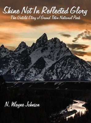 Shine Not In Reflected Glory - The Untold Story of Grand Teton National Park by Johnson, N. Wayne