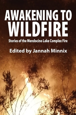 Awakening to Wildfire: Stories of the Mendocino Lake Complex Fire by Minnix, Jannah