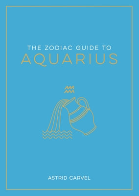 The Zodiac Guide to Aquarius: The Ultimate Guide to Understanding Your Star Sign, Unlocking Your Destiny and Decoding the Wisdom of the Stars by Carvel, Astrid