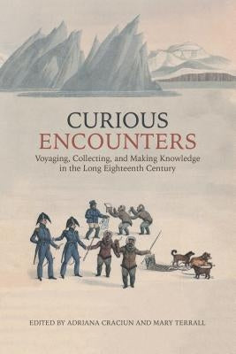 Curious Encounters: Voyaging, Collecting, and Making Knowledge in the Long Eighteenth Century by Craciun, Adriana